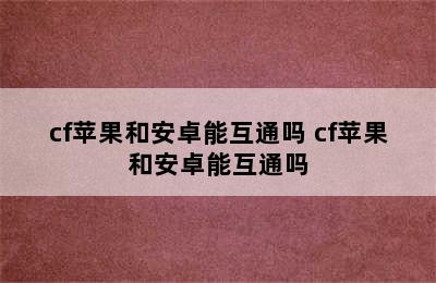 cf苹果和安卓能互通吗 cf苹果和安卓能互通吗